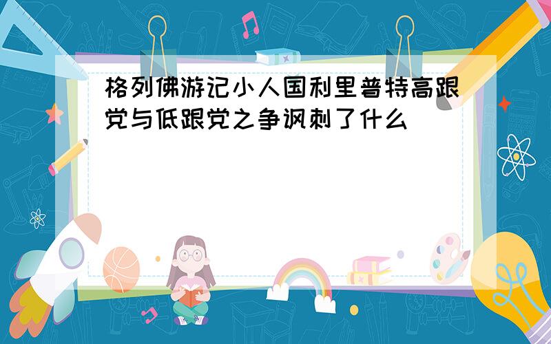 格列佛游记小人国利里普特高跟党与低跟党之争讽刺了什么