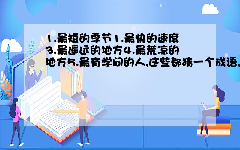 1.最短的季节1.最快的速度3.最遥远的地方4.最荒凉的地方5.最有学问的人,这些都猜一个成语,各是什么?