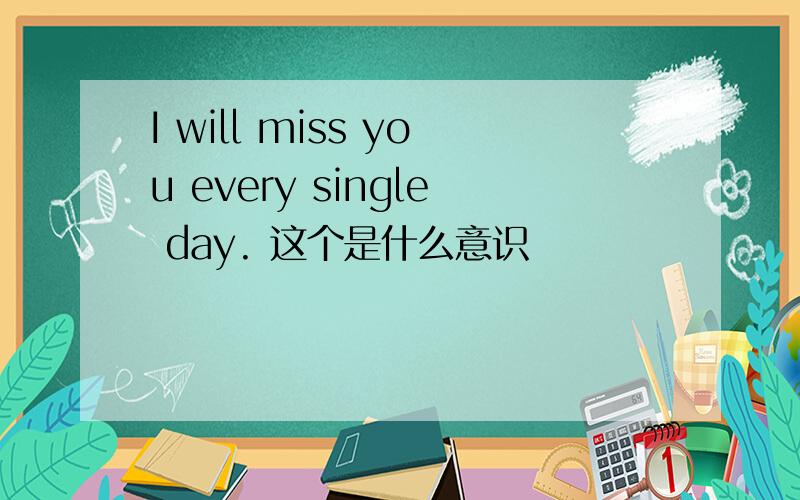 I will miss you every single day. 这个是什么意识