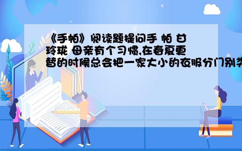 《手帕》阅读题提问手 帕 甘玲珑 母亲有个习惯,在春夏更替的时候总会把一家大小的衣服分门别类地叠好.又是5月份了,她照例