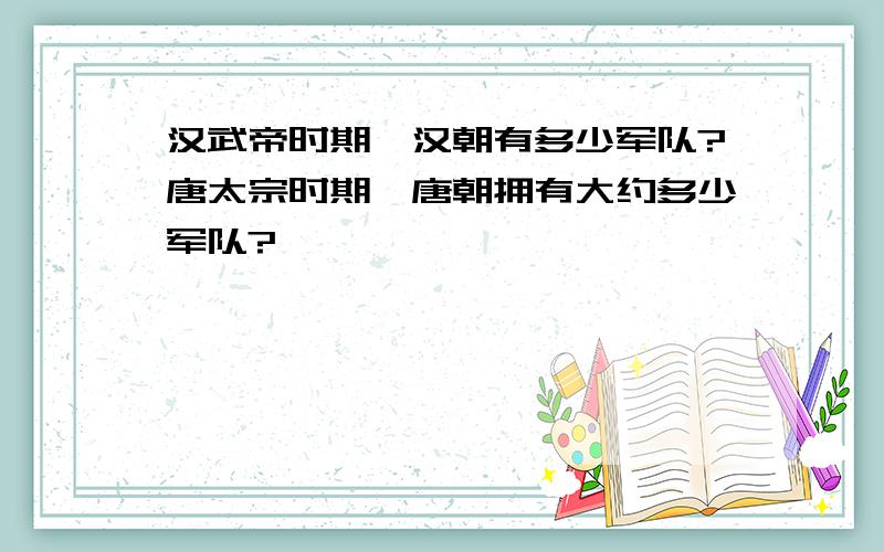 汉武帝时期,汉朝有多少军队?唐太宗时期,唐朝拥有大约多少军队?