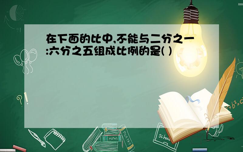 在下面的比中,不能与二分之一:六分之五组成比例的是( )