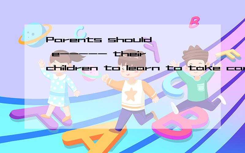 Parents should e----- their children to learn to take care o