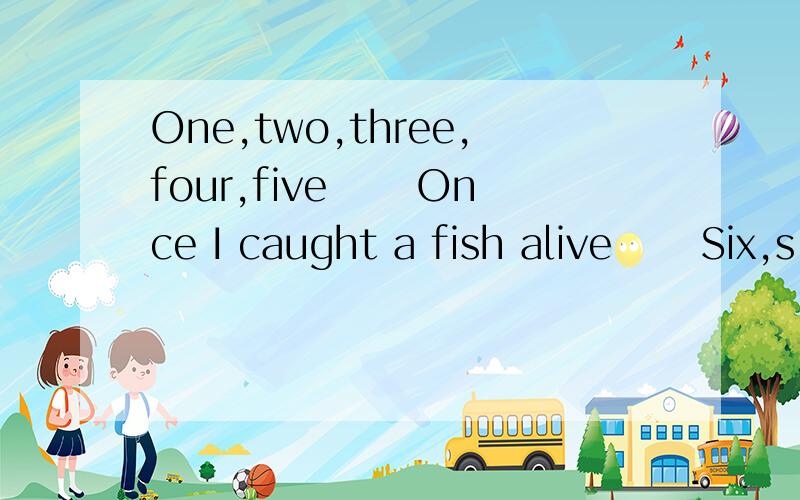 One,two,three,four,five 　　Once I caught a fish alive 　　Six,s