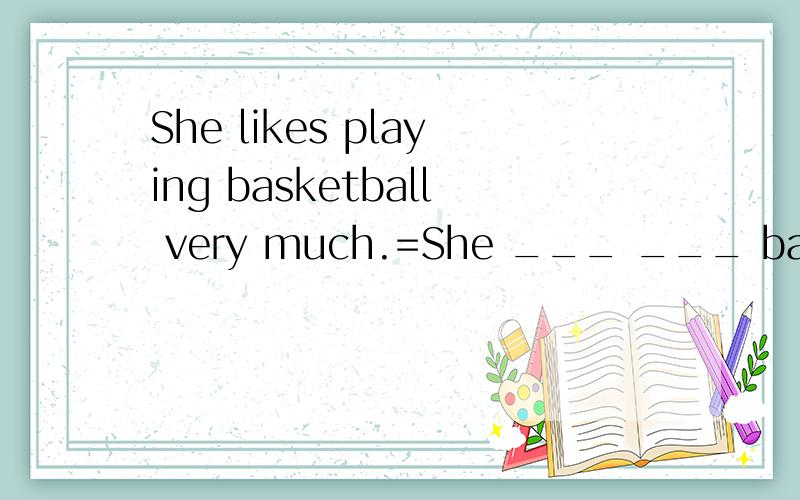 She likes playing basketball very much.=She ___ ___ basketba