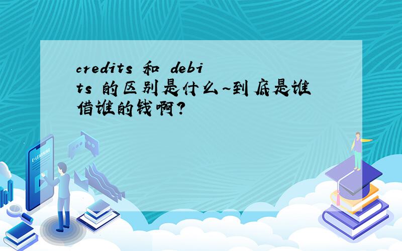 credits 和 debits 的区别是什么~到底是谁借谁的钱啊?