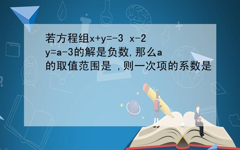 若方程组x+y=-3 x-2y=a-3的解是负数,那么a的取值范围是 ,则一次项的系数是