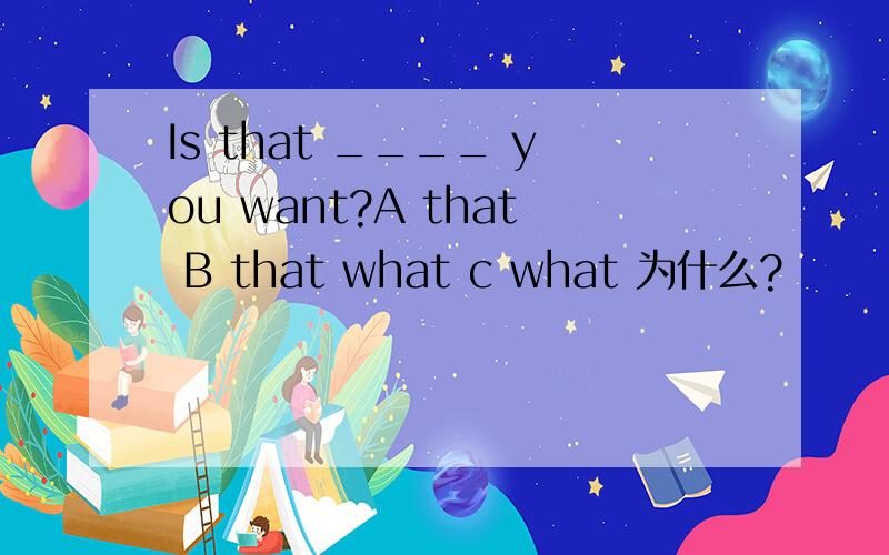 Is that ____ you want?A that B that what c what 为什么?