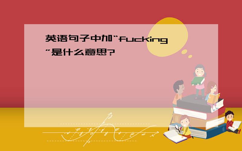 英语句子中加“fucking”是什么意思?