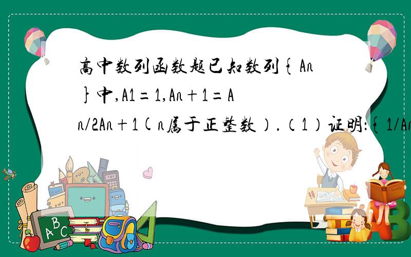 高中数列函数题已知数列{An}中,A1=1,An+1=An/2An+1(n属于正整数）.（1）证明：{1/An}是等差数