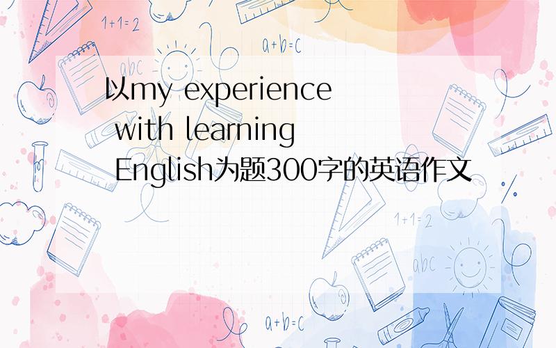 以my experience with learning English为题300字的英语作文