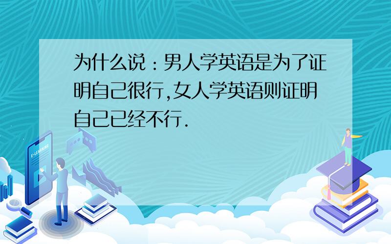 为什么说：男人学英语是为了证明自己很行,女人学英语则证明自己已经不行.