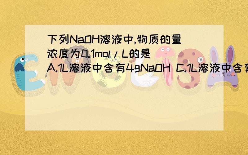 下列NaOH溶液中,物质的量浓度为0.1mol/L的是 A.1L溶液中含有4gNaOH C.1L溶液中含有0.1molN