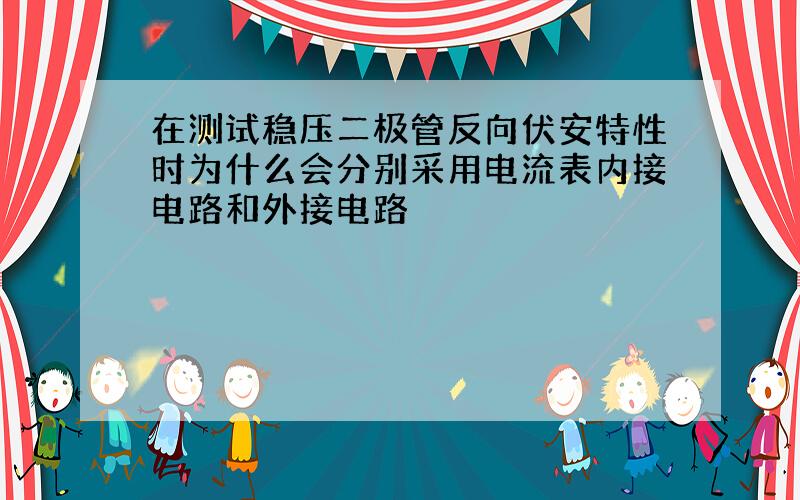 在测试稳压二极管反向伏安特性时为什么会分别采用电流表内接电路和外接电路