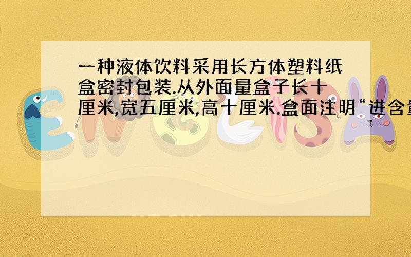 一种液体饮料采用长方体塑料纸盒密封包装.从外面量盒子长十厘米,宽五厘米,高十厘米.盒面注明“进含量500毫升”.请分析该