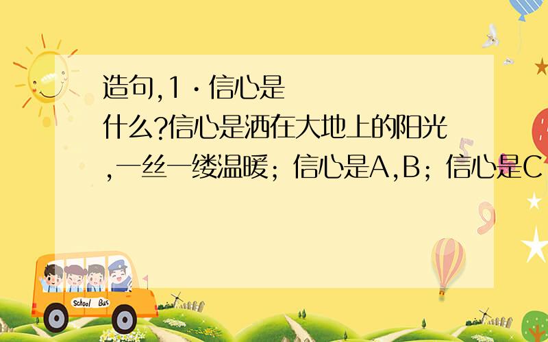 造句,1•信心是什么?信心是洒在大地上的阳光,一丝一缕温暖；信心是A,B；信心是C,D.2•人人