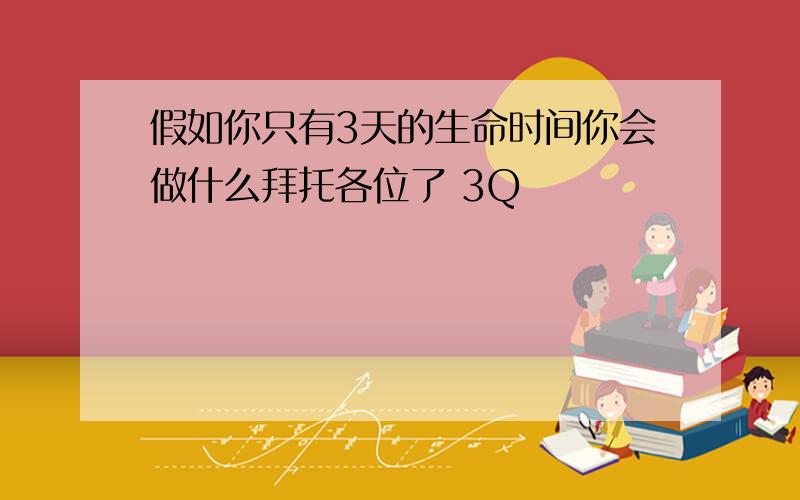 假如你只有3天的生命时间你会做什么拜托各位了 3Q