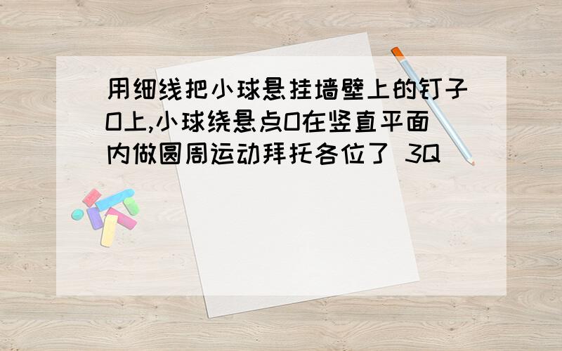 用细线把小球悬挂墙壁上的钉子O上,小球绕悬点O在竖直平面内做圆周运动拜托各位了 3Q