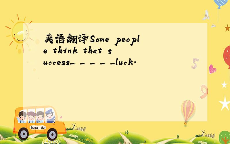 英语翻译Some people think that success_ _ _ _ _luck.