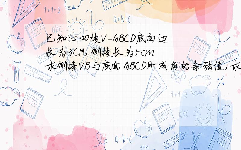 已知正四棱V-ABCD底面边长为3CM,侧棱长为5cm 求侧棱VB与底面ABCD所成角的余弦值,求正四棱椎V-ABCD的