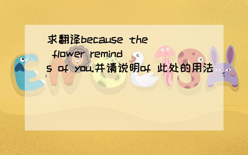 求翻译because the flower reminds of you.并请说明of 此处的用法