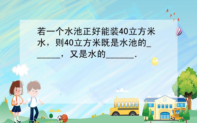 若一个水池正好能装40立方米水，则40立方米既是水池的______，又是水的______．