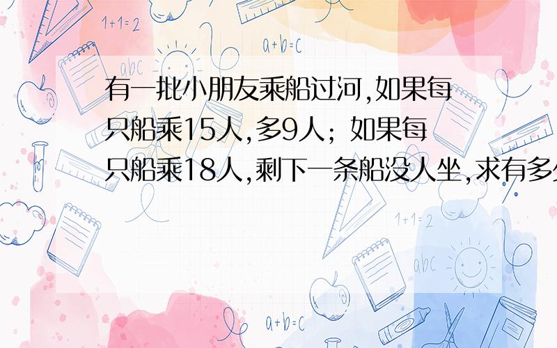 有一批小朋友乘船过河,如果每只船乘15人,多9人；如果每只船乘18人,剩下一条船没人坐,求有多少条船?