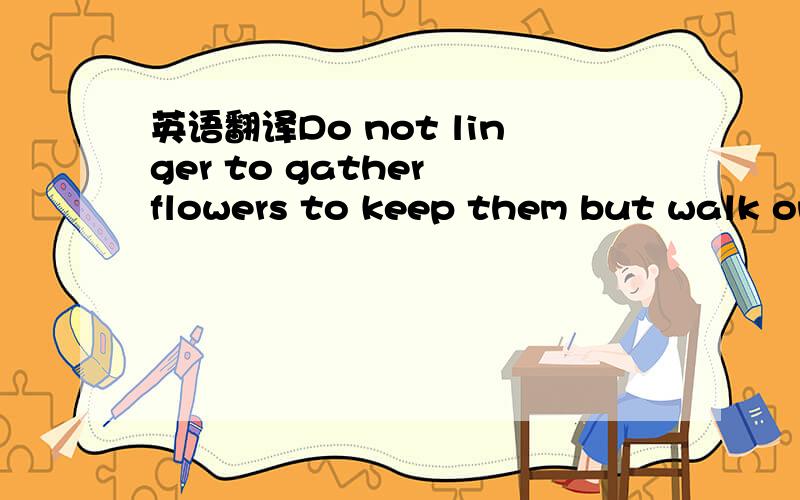 英语翻译Do not linger to gather flowers to keep them but walk on