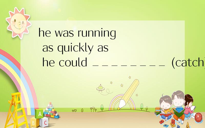 he was running as quickly as he could ________ (catch)the bu