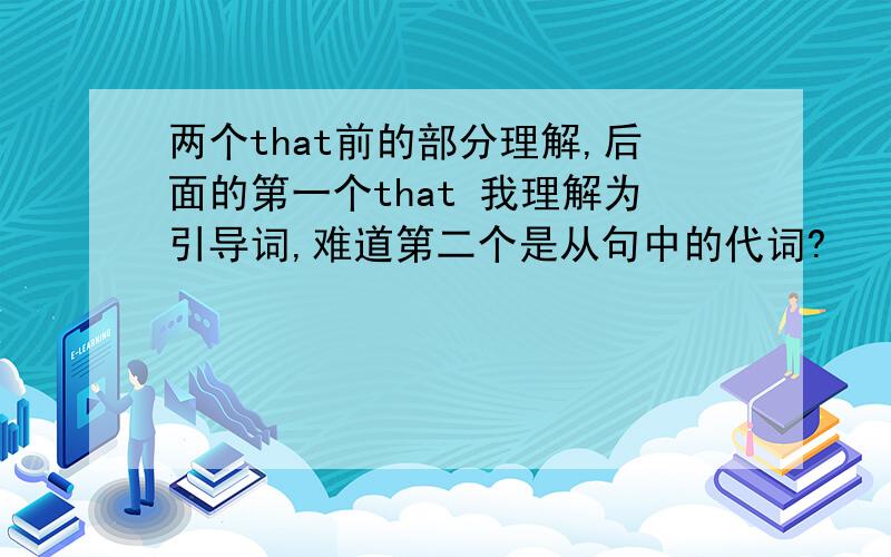 两个that前的部分理解,后面的第一个that 我理解为引导词,难道第二个是从句中的代词?