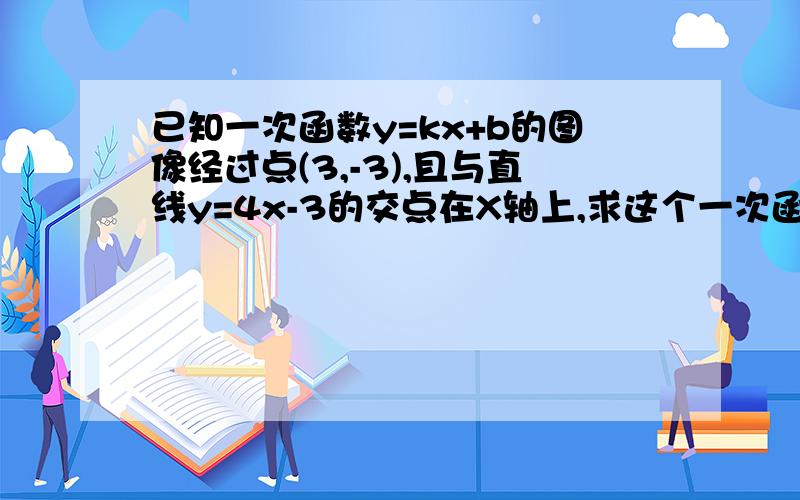 已知一次函数y=kx+b的图像经过点(3,-3),且与直线y=4x-3的交点在X轴上,求这个一次函数的解析式