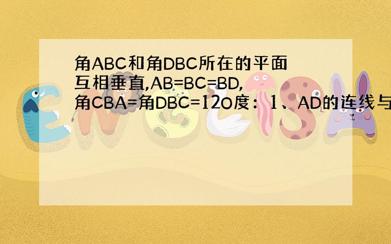 角ABC和角DBC所在的平面互相垂直,AB=BC=BD,角CBA=角DBC=12O度：1、AD的连线与平面BCD所成的角