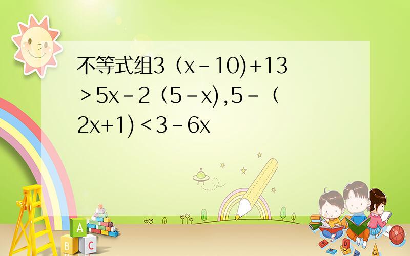 不等式组3（x-10)+13＞5x-2（5-x),5-（2x+1)＜3-6x