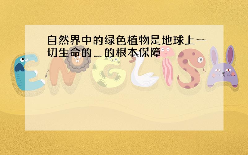 自然界中的绿色植物是地球上一切生命的＿的根本保障