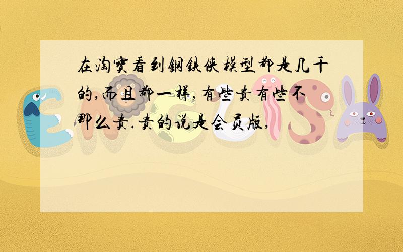 在淘宝看到钢铁侠模型都是几千的,而且都一样,有些贵有些不那么贵.贵的说是会员版,