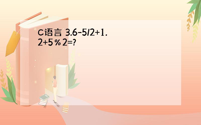 C语言 3.6-5/2+1.2+5％2=?