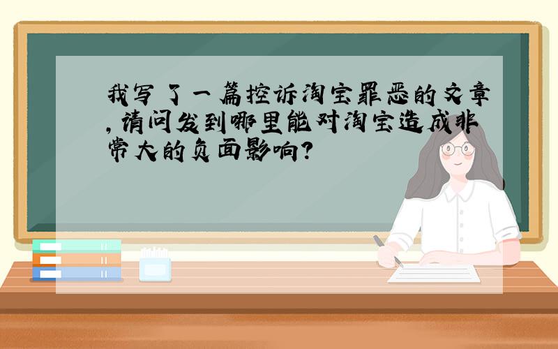 我写了一篇控诉淘宝罪恶的文章,请问发到哪里能对淘宝造成非常大的负面影响?