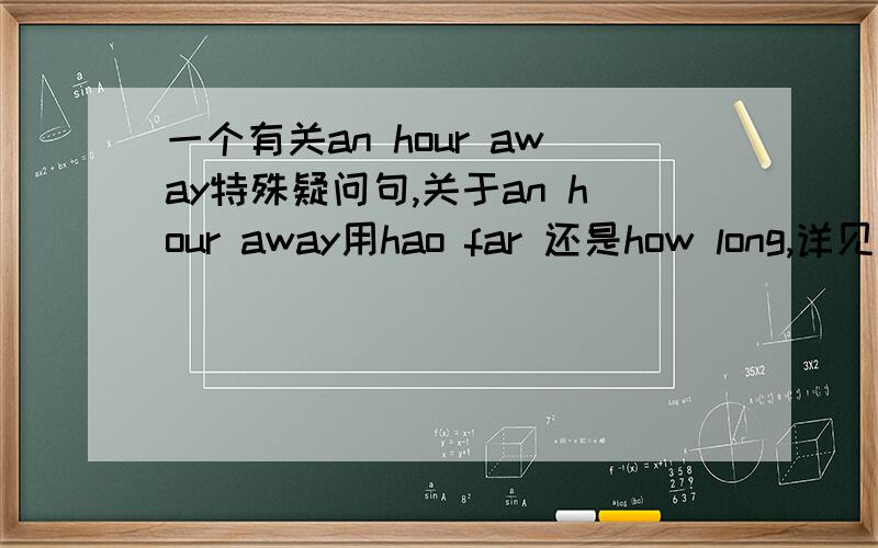 一个有关an hour away特殊疑问句,关于an hour away用hao far 还是how long,详见下