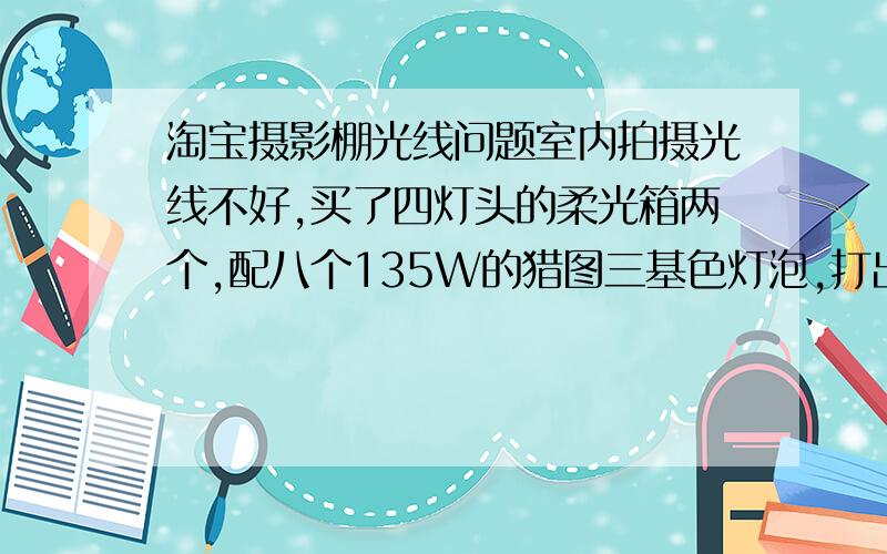 淘宝摄影棚光线问题室内拍摄光线不好,买了四灯头的柔光箱两个,配八个135W的猎图三基色灯泡,打出来光线还是很暗,又换了两