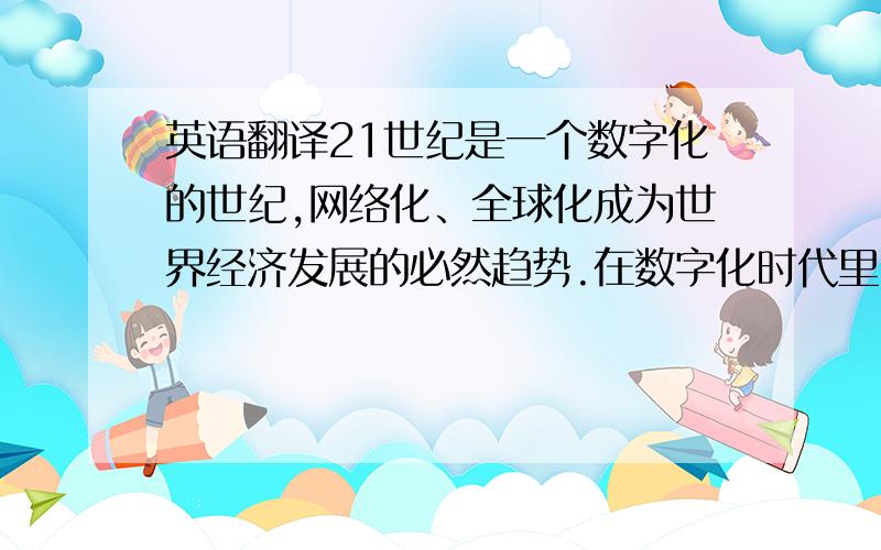 英语翻译21世纪是一个数字化的世纪,网络化、全球化成为世界经济发展的必然趋势.在数字化时代里,谁先拥有先进的数字技术,谁