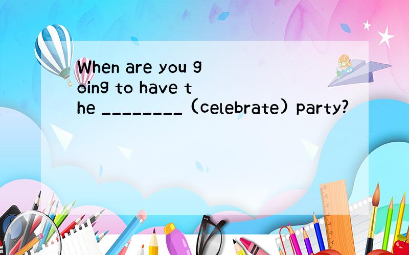 When are you going to have the ________ (celebrate) party?