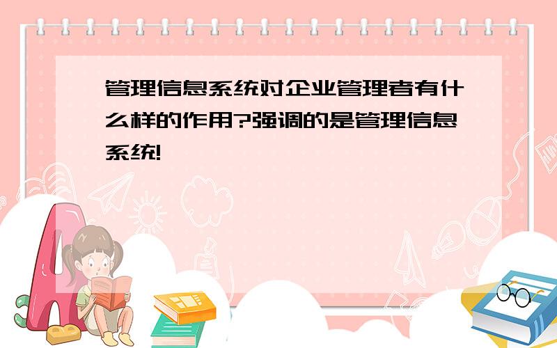 管理信息系统对企业管理者有什么样的作用?强调的是管理信息系统!