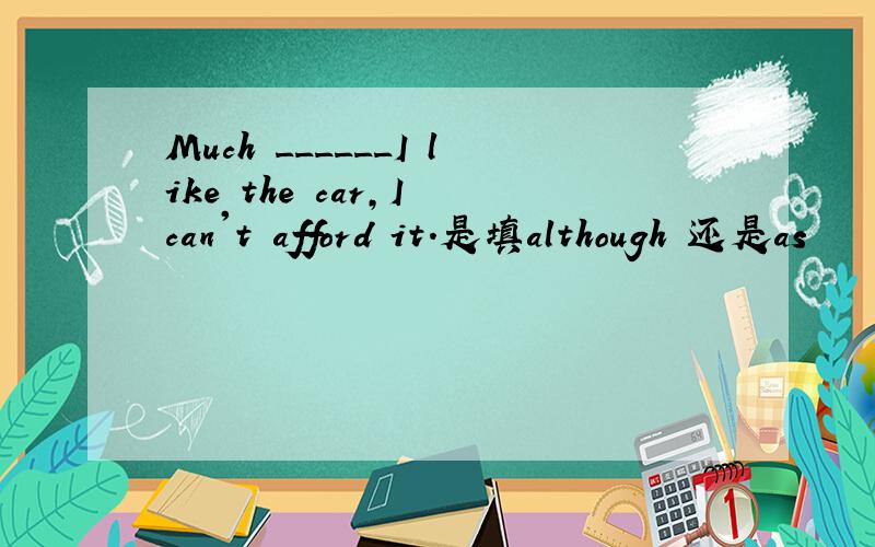 Much ______I like the car,I can't afford it.是填although 还是as