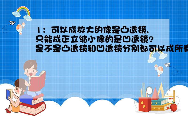 1：可以成放大的像是凸透镜,只能成正立缩小像的是凹透镜?是不是凸透镜和凹透镜分别都可以成所有像,不过要考虑焦距物距的因素