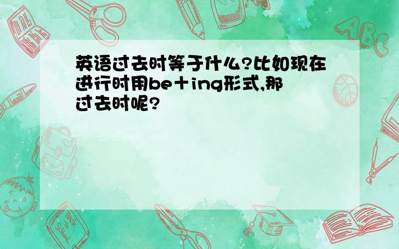 英语过去时等于什么?比如现在进行时用be＋ing形式,那过去时呢?