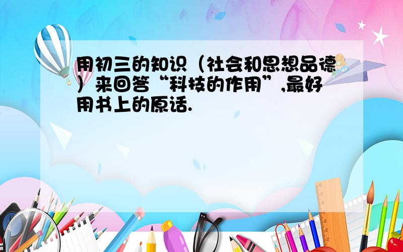 用初三的知识（社会和思想品德）来回答“科技的作用”,最好用书上的原话.