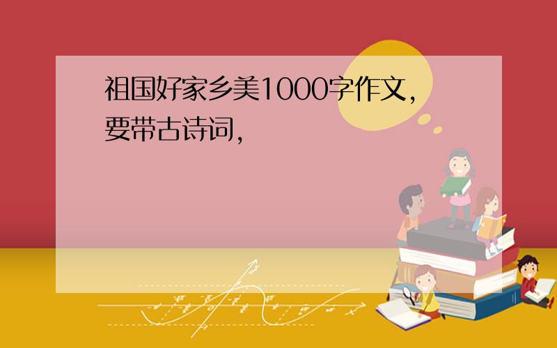 祖国好家乡美1000字作文,要带古诗词,