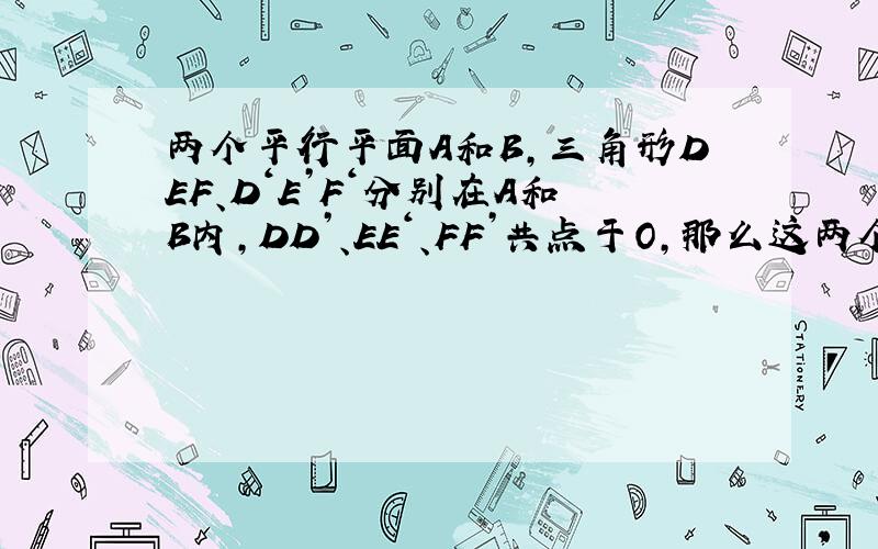 两个平行平面A和B,三角形DEF、D‘E’F‘分别在A和B内,DD’、EE‘、FF’共点于O,那么这两个三角形是否相