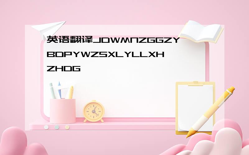 英语翻译JDWMNZGGZYBDPYWZSXLYLLXHZHDG