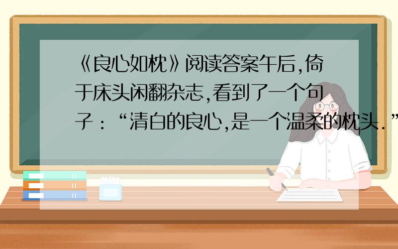 《良心如枕》阅读答案午后,倚于床头闲翻杂志,看到了一个句子：“清白的良心,是一个温柔的枕头.”细细体味这个句子让我想起一